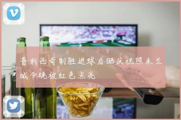 普利西奇制胜进球后晒庆祝照米兰城今晚被红色点亮