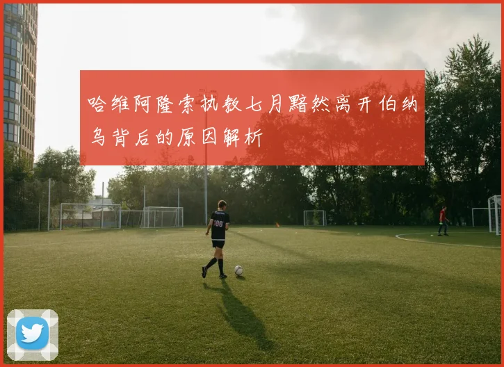 哈维阿隆索执教七月黯然离开伯纳乌背后的原因解析
