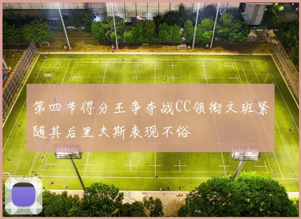 第四节得分王争夺战CC领衔文班紧随其后里夫斯表现不俗