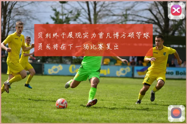 贝利终于展现实力曾凡博方硕等球员或将在下一场比赛复出