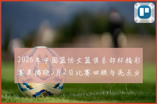 2026年中国篮协女篮俱乐部杯精彩赛果揭晓3月2日比赛回顾与亮点分析