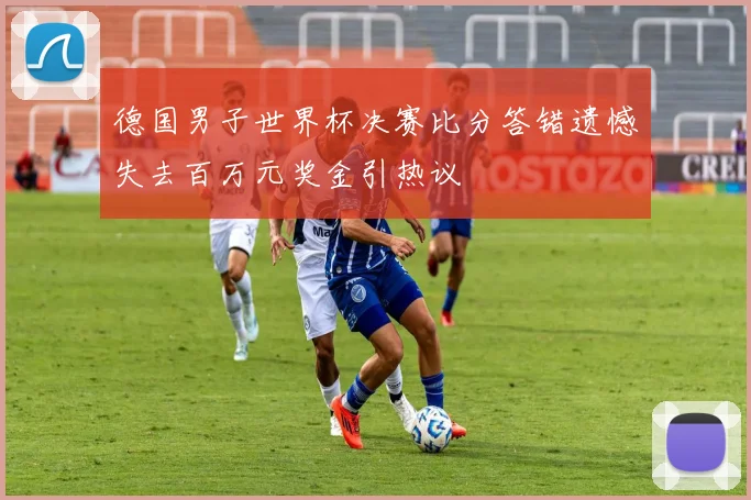 德国男子世界杯决赛比分答错遗憾失去百万元奖金引热议