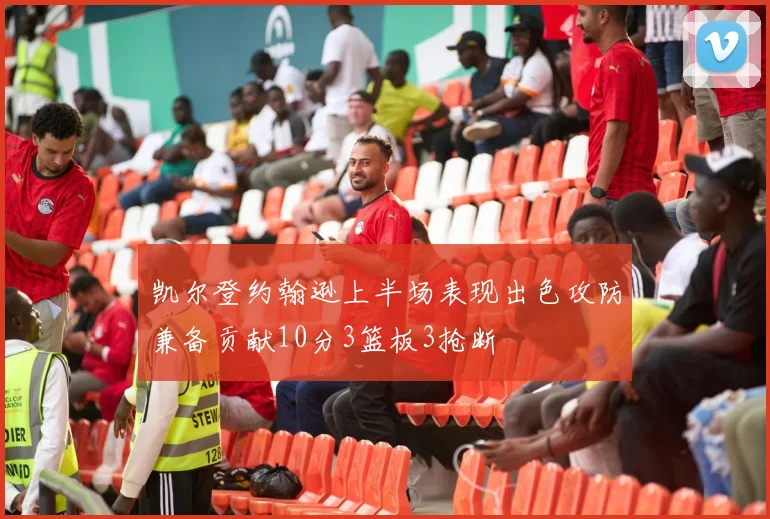 凯尔登约翰逊上半场表现出色攻防兼备贡献10分3篮板3抢断