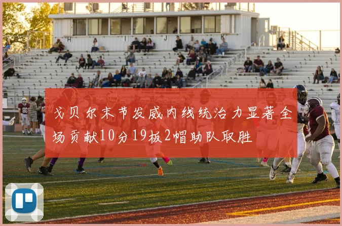 戈贝尔末节发威内线统治力显著全场贡献10分19板2帽助队取胜