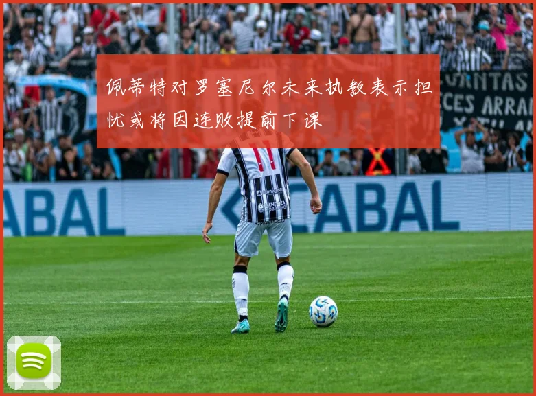 佩蒂特对罗塞尼尔未来执教表示担忧或将因连败提前下课