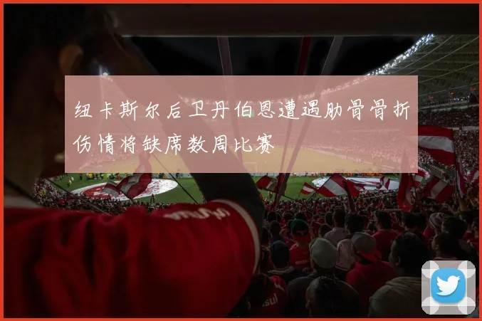 纽卡斯尔后卫丹伯恩遭遇肋骨骨折伤情将缺席数周比赛