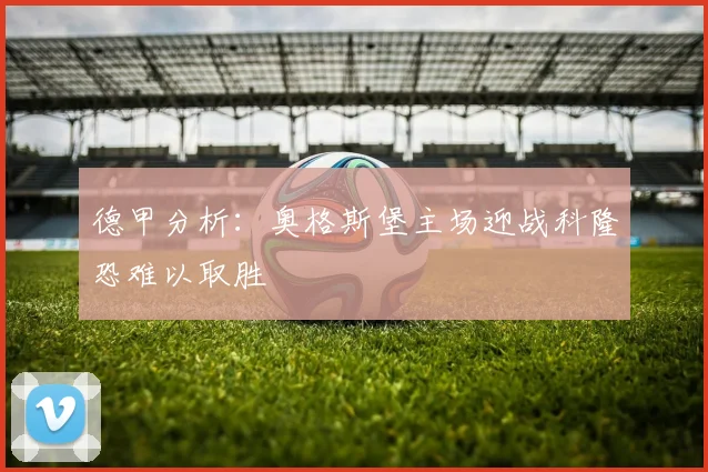 德甲分析：奥格斯堡主场迎战科隆恐难以取胜