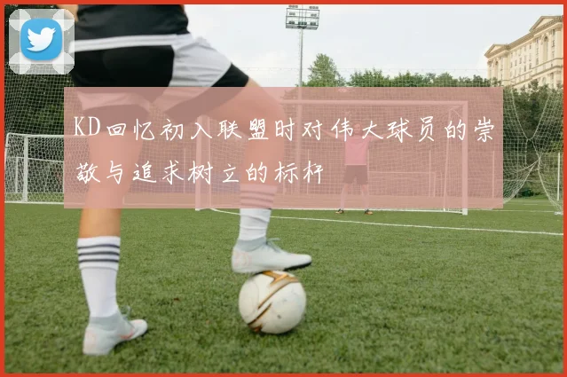 KD回忆初入联盟时对伟大球员的崇敬与追求树立的标杆