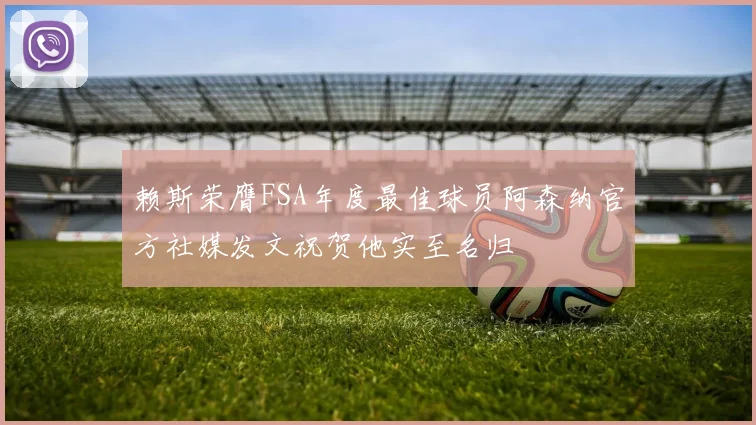赖斯荣膺FSA年度最佳球员阿森纳官方社媒发文祝贺他实至名归