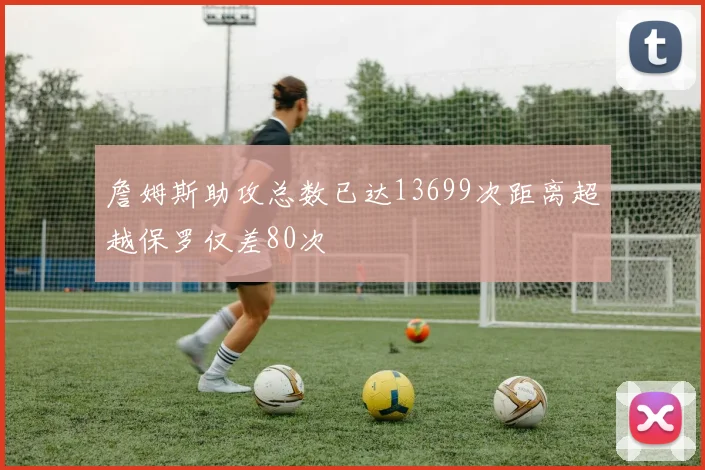 詹姆斯助攻总数已达13699次距离超越保罗仅差80次