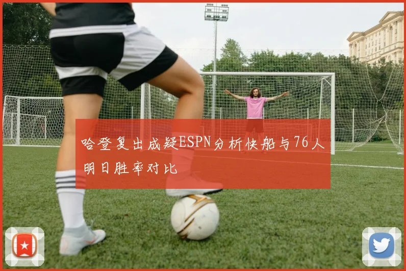 哈登复出成疑ESPN分析快船与76人明日胜率对比