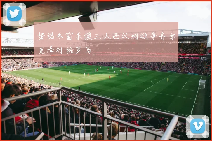 努诺冬窗求援三人西汉姆欲争齐尔克泽对抗罗马