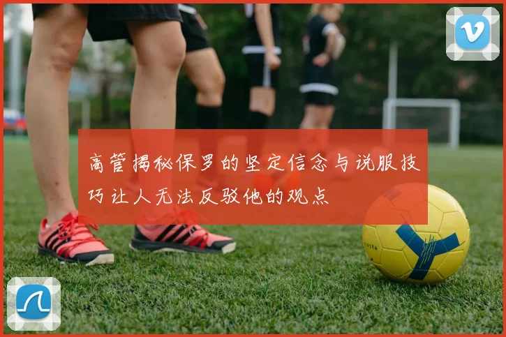 高管揭秘保罗的坚定信念与说服技巧让人无法反驳他的观点