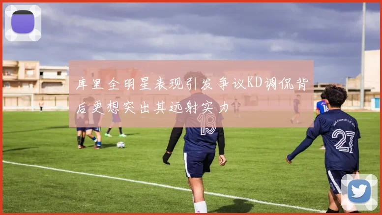 库里全明星表现引发争议KD调侃背后更想突出其远射实力