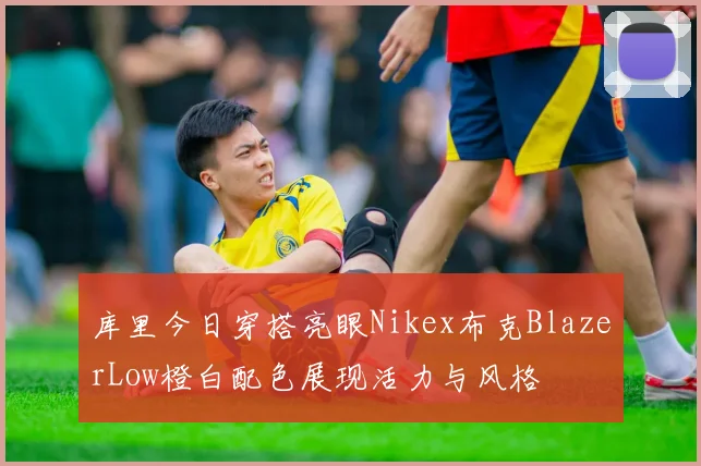 库里今日穿搭亮眼Nikex布克BlazerLow橙白配色展现活力与风格