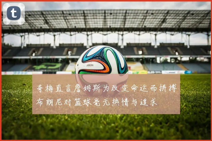 夸梅直言詹姆斯为改变命运而拼搏布朗尼对篮球毫无热情与追求