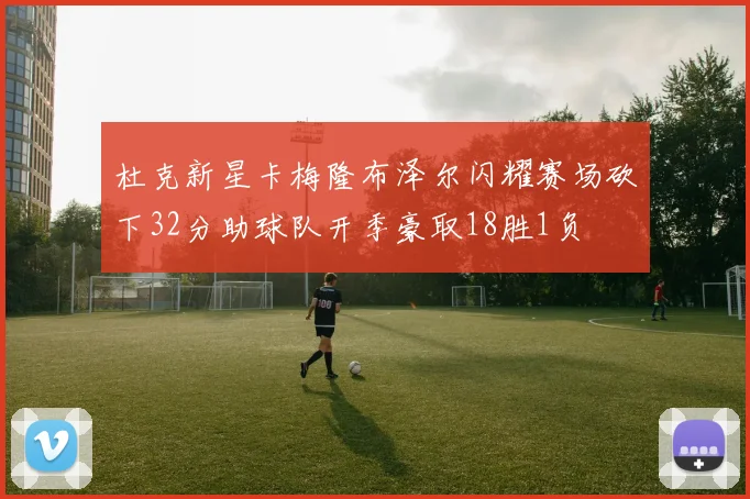 杜克新星卡梅隆布泽尔闪耀赛场砍下32分助球队开季豪取18胜1负