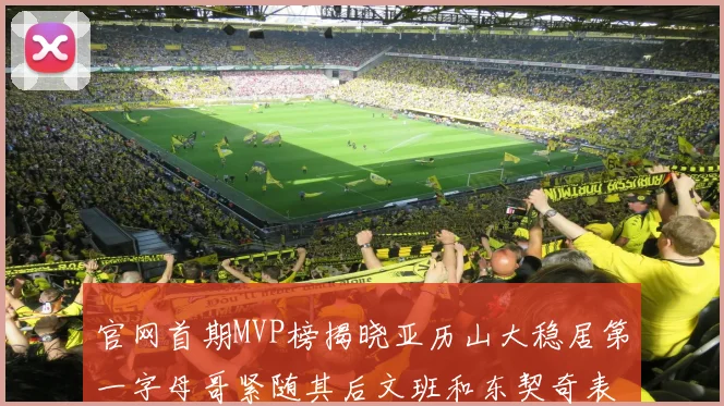 官网首期MVP榜揭晓亚历山大稳居第一字母哥紧随其后文班和东契奇表现抢眼