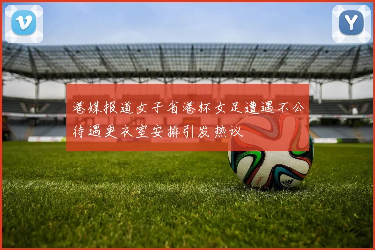 港媒报道女子省港杯女足遭遇不公待遇更衣室安排引发热议