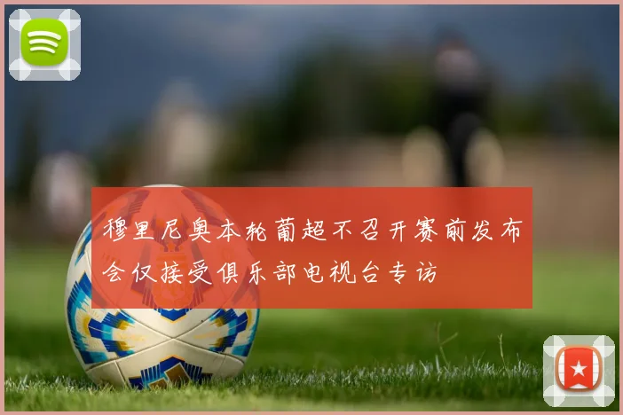 穆里尼奥本轮葡超不召开赛前发布会仅接受俱乐部电视台专访