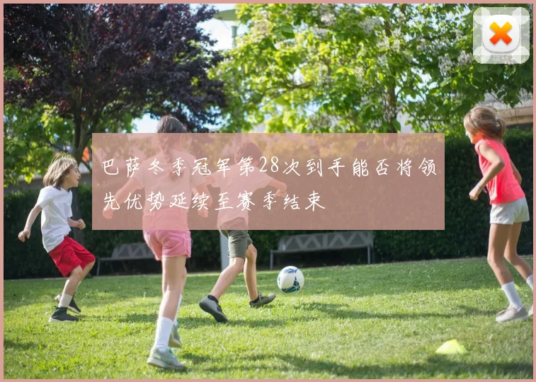 巴萨冬季冠军第28次到手能否将领先优势延续至赛季结束