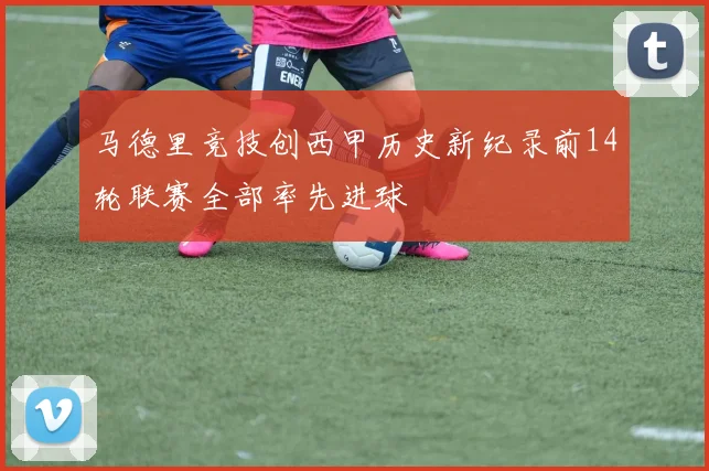马德里竞技创西甲历史新纪录前14轮联赛全部率先进球