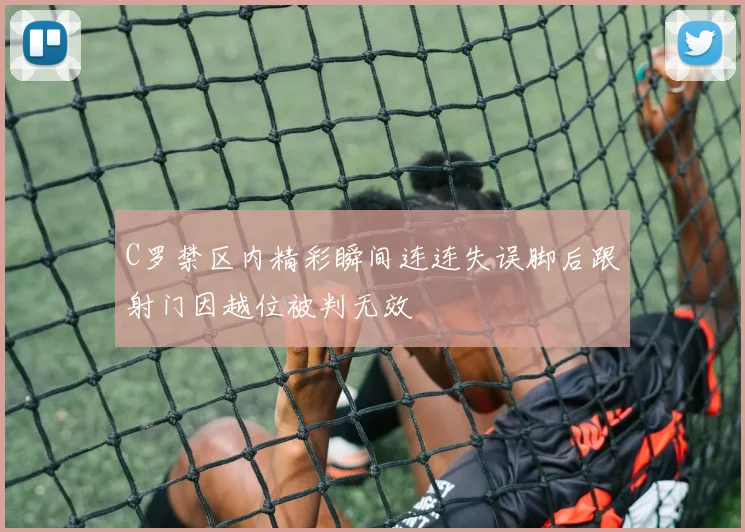 C罗禁区内精彩瞬间连连失误脚后跟射门因越位被判无效